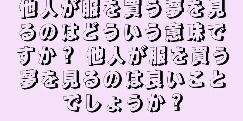 他人が服を買う夢を見るのはどういう意味ですか？ 他人が服を買う夢を見るのは良いことでしょうか？