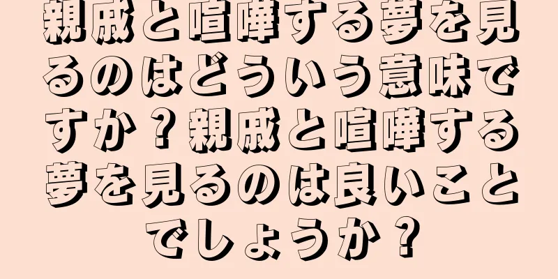 親戚と喧嘩する夢を見るのはどういう意味ですか？親戚と喧嘩する夢を見るのは良いことでしょうか？