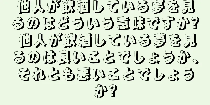 他人が飲酒している夢を見るのはどういう意味ですか? 他人が飲酒している夢を見るのは良いことでしょうか、それとも悪いことでしょうか?