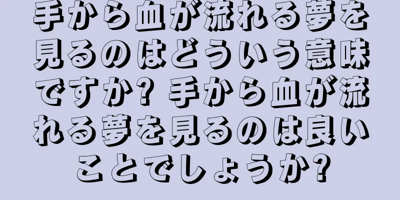 手から血が流れる夢を見るのはどういう意味ですか? 手から血が流れる夢を見るのは良いことでしょうか?