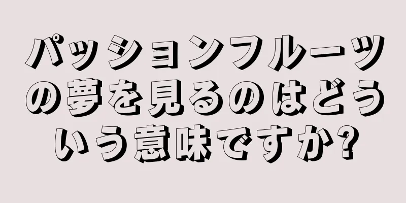 パッションフルーツの夢を見るのはどういう意味ですか?