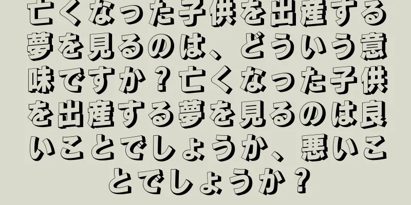 亡くなった子供を出産する夢を見るのは、どういう意味ですか？亡くなった子供を出産する夢を見るのは良いことでしょうか、悪いことでしょうか？