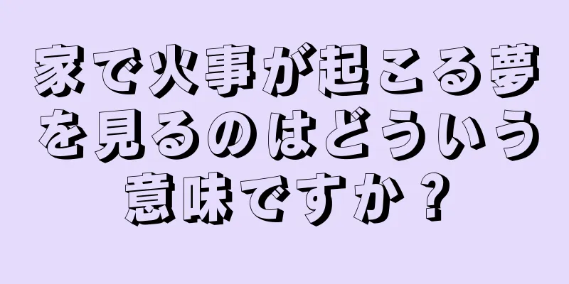 家で火事が起こる夢を見るのはどういう意味ですか？