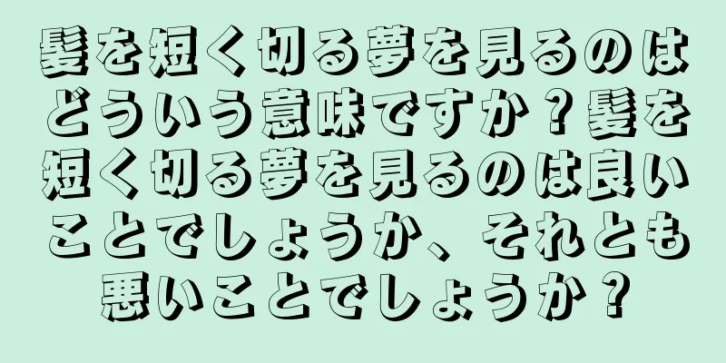 髪を短く切る夢を見るのはどういう意味ですか？髪を短く切る夢を見るのは良いことでしょうか、それとも悪いことでしょうか？