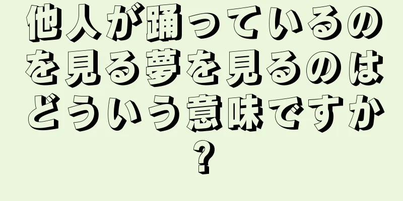 他人が踊っているのを見る夢を見るのはどういう意味ですか?