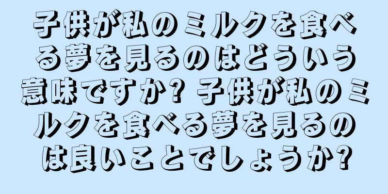 子供が私のミルクを食べる夢を見るのはどういう意味ですか? 子供が私のミルクを食べる夢を見るのは良いことでしょうか?