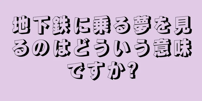 地下鉄に乗る夢を見るのはどういう意味ですか?