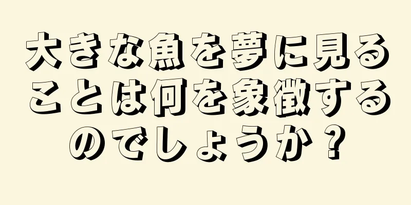 大きな魚を夢に見ることは何を象徴するのでしょうか？