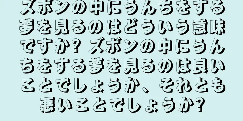 ズボンの中にうんちをする夢を見るのはどういう意味ですか? ズボンの中にうんちをする夢を見るのは良いことでしょうか、それとも悪いことでしょうか?