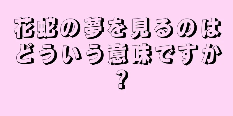 花蛇の夢を見るのはどういう意味ですか？