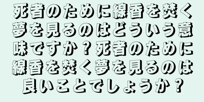 死者のために線香を焚く夢を見るのはどういう意味ですか？死者のために線香を焚く夢を見るのは良いことでしょうか？