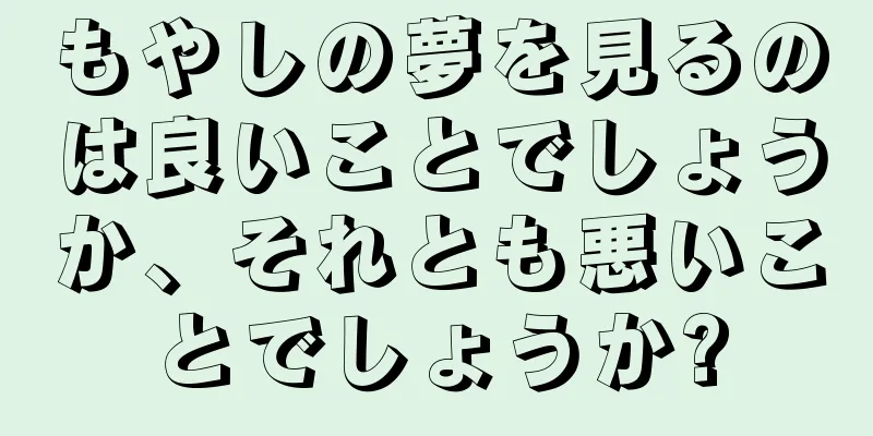 もやしの夢を見るのは良いことでしょうか、それとも悪いことでしょうか?