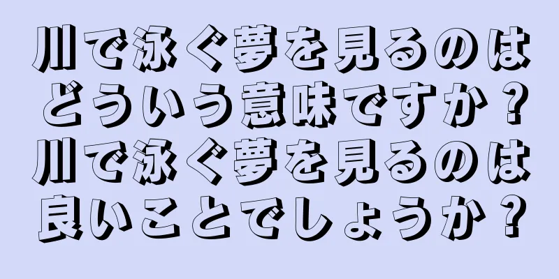 川で泳ぐ夢を見るのはどういう意味ですか？川で泳ぐ夢を見るのは良いことでしょうか？
