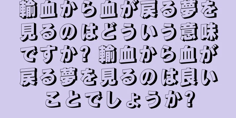 輸血から血が戻る夢を見るのはどういう意味ですか? 輸血から血が戻る夢を見るのは良いことでしょうか?