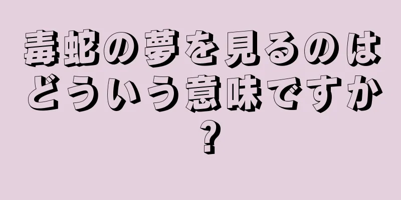 毒蛇の夢を見るのはどういう意味ですか？