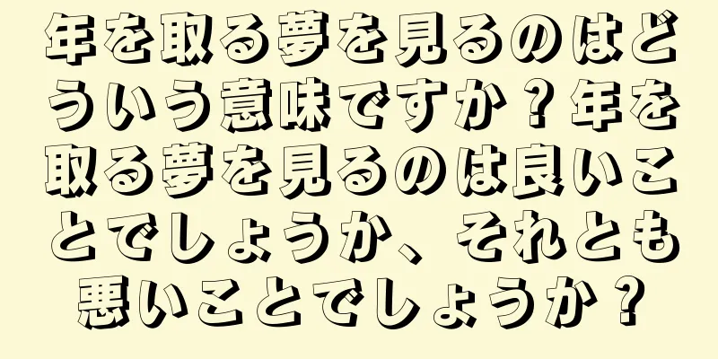 年を取る夢を見るのはどういう意味ですか？年を取る夢を見るのは良いことでしょうか、それとも悪いことでしょうか？
