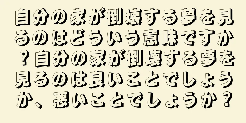 自分の家が倒壊する夢を見るのはどういう意味ですか？自分の家が倒壊する夢を見るのは良いことでしょうか、悪いことでしょうか？