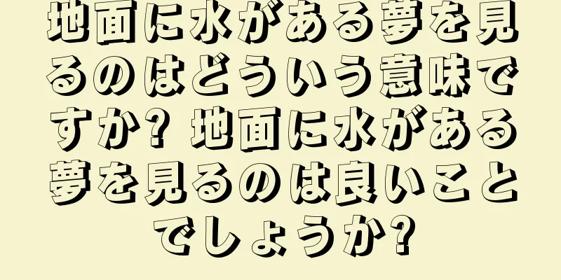 地面に水がある夢を見るのはどういう意味ですか? 地面に水がある夢を見るのは良いことでしょうか?
