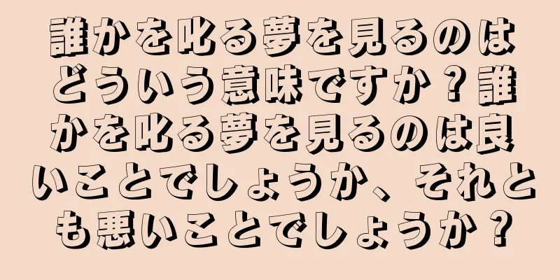 誰かを叱る夢を見るのはどういう意味ですか？誰かを叱る夢を見るのは良いことでしょうか、それとも悪いことでしょうか？