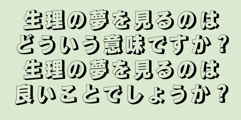 生理の夢を見るのはどういう意味ですか？生理の夢を見るのは良いことでしょうか？