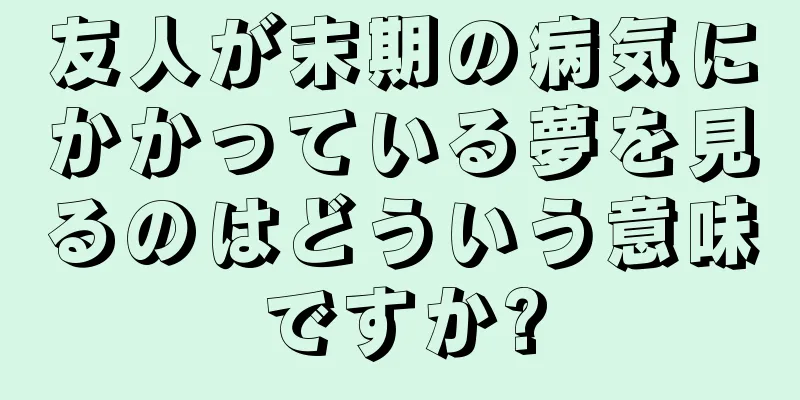 友人が末期の病気にかかっている夢を見るのはどういう意味ですか?