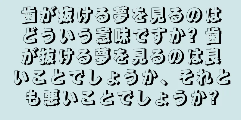 歯が抜ける夢を見るのはどういう意味ですか? 歯が抜ける夢を見るのは良いことでしょうか、それとも悪いことでしょうか?