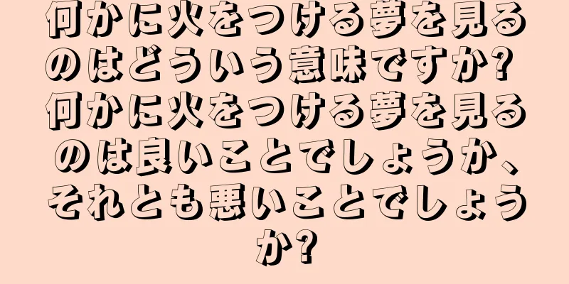 何かに火をつける夢を見るのはどういう意味ですか? 何かに火をつける夢を見るのは良いことでしょうか、それとも悪いことでしょうか?