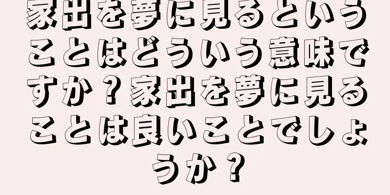 家出を夢に見るということはどういう意味ですか？家出を夢に見ることは良いことでしょうか？