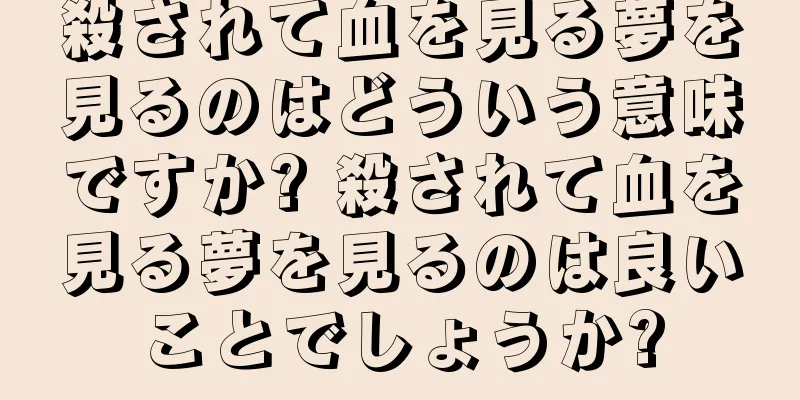 殺されて血を見る夢を見るのはどういう意味ですか? 殺されて血を見る夢を見るのは良いことでしょうか?
