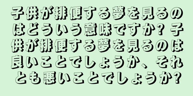 子供が排便する夢を見るのはどういう意味ですか? 子供が排便する夢を見るのは良いことでしょうか、それとも悪いことでしょうか?