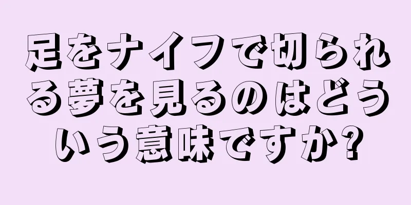 足をナイフで切られる夢を見るのはどういう意味ですか?