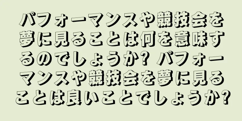 パフォーマンスや競技会を夢に見ることは何を意味するのでしょうか? パフォーマンスや競技会を夢に見ることは良いことでしょうか?