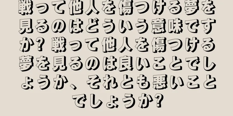 戦って他人を傷つける夢を見るのはどういう意味ですか? 戦って他人を傷つける夢を見るのは良いことでしょうか、それとも悪いことでしょうか?