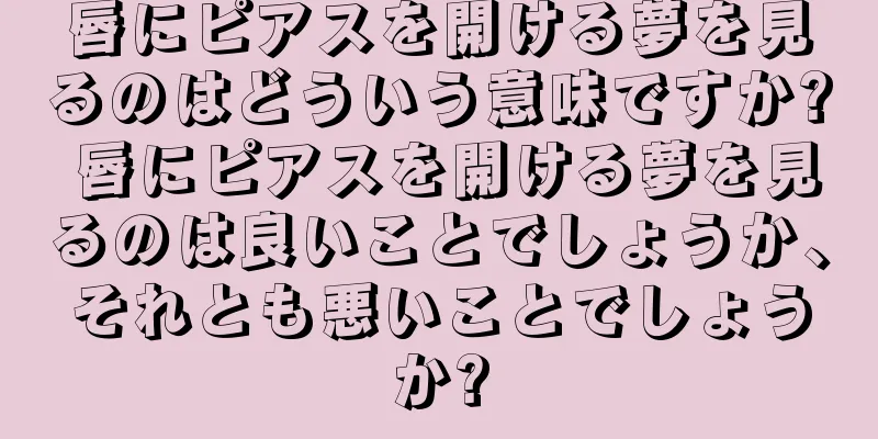 唇にピアスを開ける夢を見るのはどういう意味ですか? 唇にピアスを開ける夢を見るのは良いことでしょうか、それとも悪いことでしょうか?