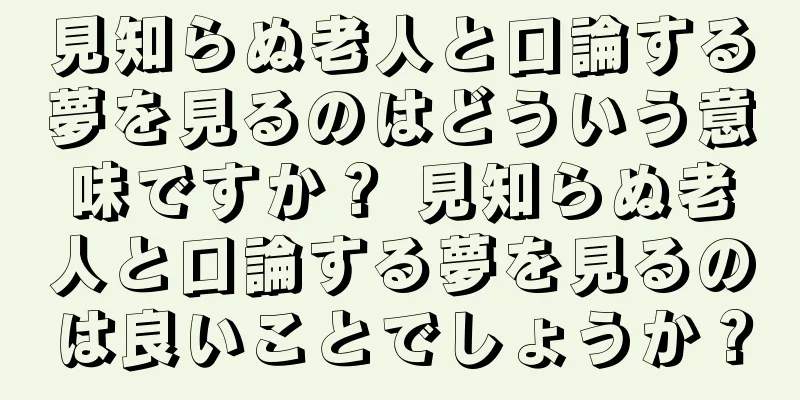 見知らぬ老人と口論する夢を見るのはどういう意味ですか？ 見知らぬ老人と口論する夢を見るのは良いことでしょうか？