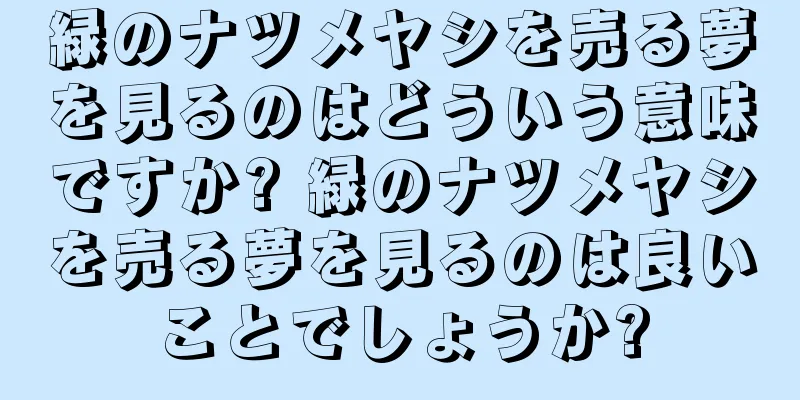 緑のナツメヤシを売る夢を見るのはどういう意味ですか? 緑のナツメヤシを売る夢を見るのは良いことでしょうか?