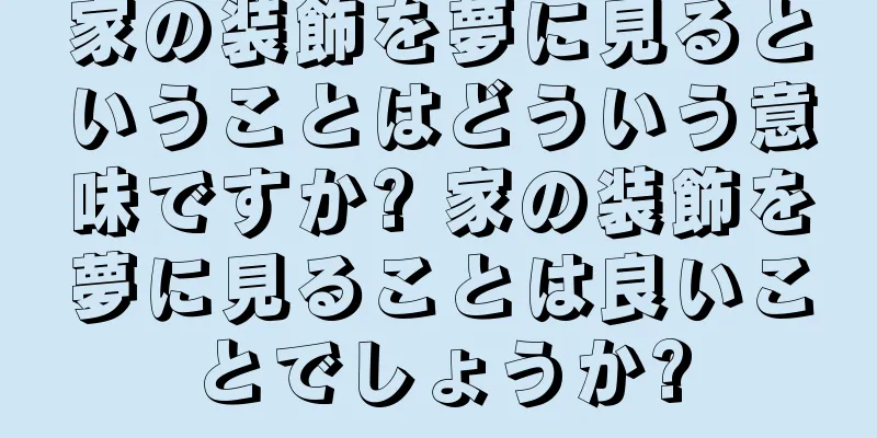 家の装飾を夢に見るということはどういう意味ですか? 家の装飾を夢に見ることは良いことでしょうか?