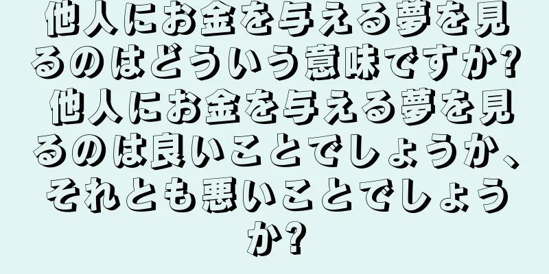 他人にお金を与える夢を見るのはどういう意味ですか? 他人にお金を与える夢を見るのは良いことでしょうか、それとも悪いことでしょうか?