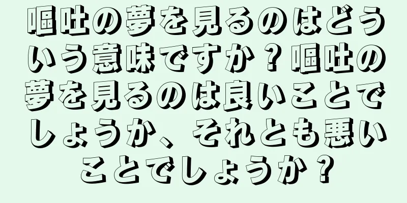 嘔吐の夢を見るのはどういう意味ですか？嘔吐の夢を見るのは良いことでしょうか、それとも悪いことでしょうか？