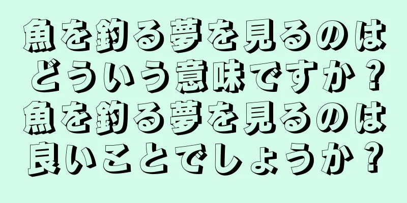 魚を釣る夢を見るのはどういう意味ですか？魚を釣る夢を見るのは良いことでしょうか？