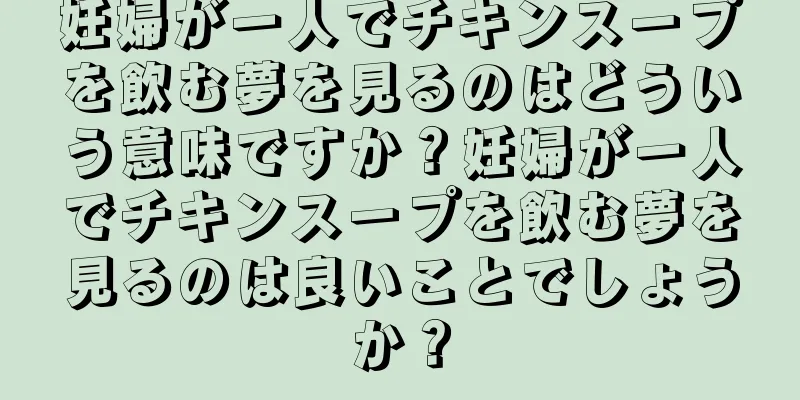 妊婦が一人でチキンスープを飲む夢を見るのはどういう意味ですか？妊婦が一人でチキンスープを飲む夢を見るのは良いことでしょうか？