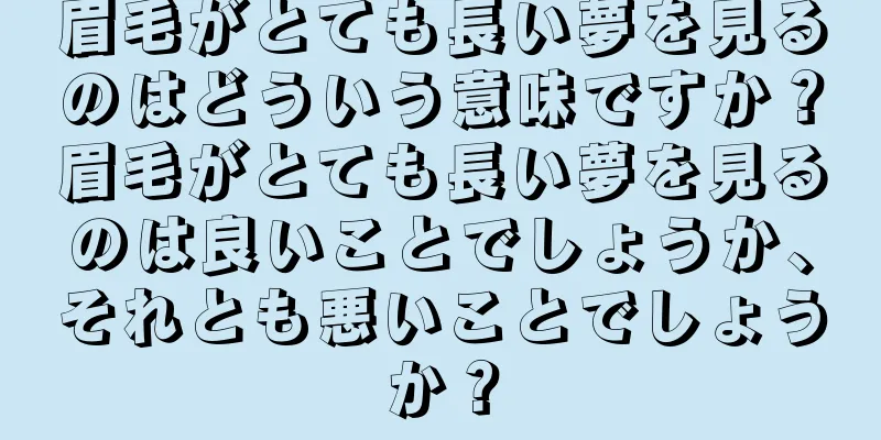 眉毛がとても長い夢を見るのはどういう意味ですか？眉毛がとても長い夢を見るのは良いことでしょうか、それとも悪いことでしょうか？