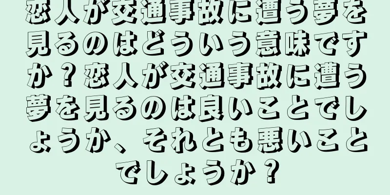 恋人が交通事故に遭う夢を見るのはどういう意味ですか？恋人が交通事故に遭う夢を見るのは良いことでしょうか、それとも悪いことでしょうか？