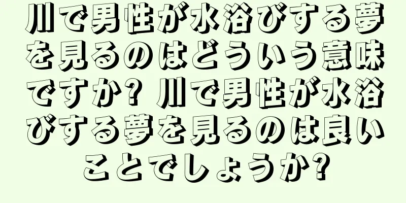 川で男性が水浴びする夢を見るのはどういう意味ですか? 川で男性が水浴びする夢を見るのは良いことでしょうか?