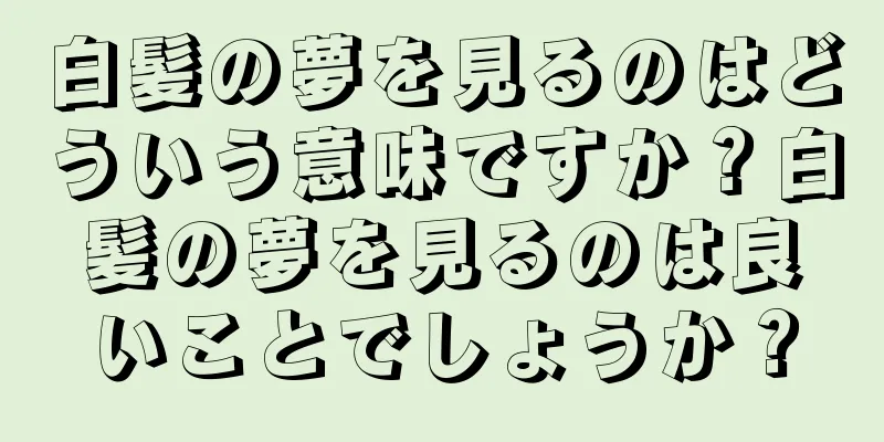 白髪の夢を見るのはどういう意味ですか？白髪の夢を見るのは良いことでしょうか？