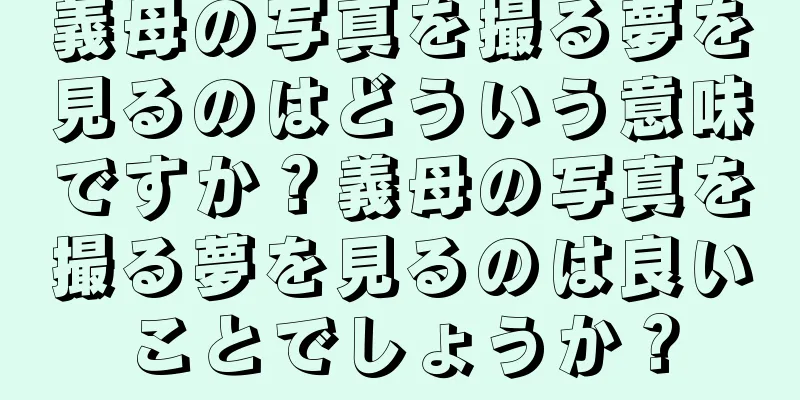 義母の写真を撮る夢を見るのはどういう意味ですか？義母の写真を撮る夢を見るのは良いことでしょうか？