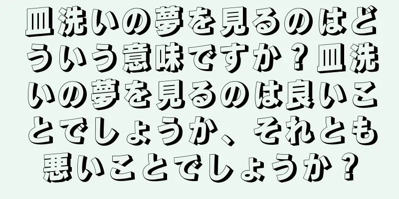 皿洗いの夢を見るのはどういう意味ですか？皿洗いの夢を見るのは良いことでしょうか、それとも悪いことでしょうか？