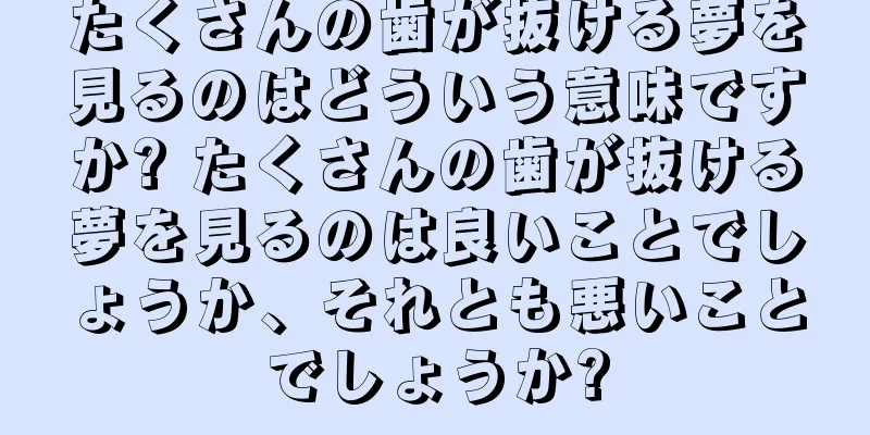 たくさんの歯が抜ける夢を見るのはどういう意味ですか? たくさんの歯が抜ける夢を見るのは良いことでしょうか、それとも悪いことでしょうか?