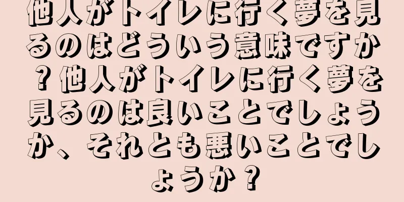 他人がトイレに行く夢を見るのはどういう意味ですか？他人がトイレに行く夢を見るのは良いことでしょうか、それとも悪いことでしょうか？