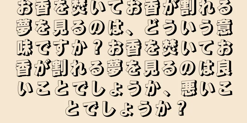 お香を焚いてお香が割れる夢を見るのは、どういう意味ですか？お香を焚いてお香が割れる夢を見るのは良いことでしょうか、悪いことでしょうか？
